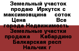 Земельный участок продаю. Иркутск с.максимовщина.12 соток › Цена ­ 1 000 000 - Все города Недвижимость » Земельные участки продажа   . Кабардино-Балкарская респ.,Нальчик г.